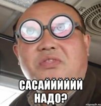  САСАЙЙЙЙЙЙ НАДО?