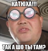 Катюха!!! Так а шо ты там?