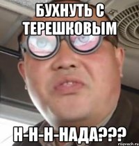 БУХНУТЬ С ТЕРЕШКОВЫМ Н-Н-Н-НАДА???