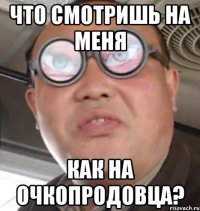 Что смотришь на меня как на очкопродовца?