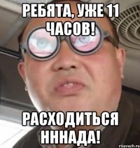 РЕБЯТА, УЖЕ 11 часов! РАСХОДИТЬСЯ НННАДА!