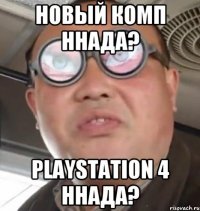 новый комп ннада? playstation 4 ннада?