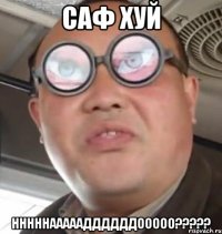 Саф хуй Нннннаааааддддддооооо?????