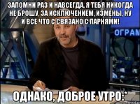 Запомни раз и навсегда, я тебя никогда не брошу, за исключением, измены, ну и все что с связано с парнями! Однако, доброе утро:*