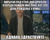 Нарыгал под стол, два друга по очереди ломали мне руки, вот это день рожденье у кумы Однако здраствуйте