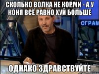 сколько волка не корми - а у коня всё равно хуй больше однако здравствуйте