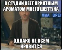 В СТУДИИ ВЕЕТ ПРИЯТНЫМ АРОМАТОМ МОЕГО ШЕПТУНА ОДНАКО НЕ ВСЕМ НРАВИТСЯ