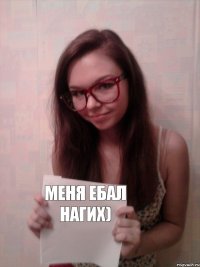 меня ебал Нагих)