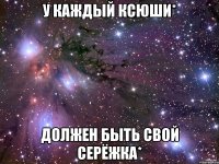 У каждый Ксюши* Должен быть свой Серёжка*