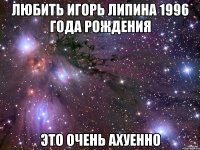 любить Игорь Липина 1996 года рождения это очень ахуенно