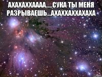 ахахаххаааа.....сука ты меня разрываешь...ахаххаххахаха 