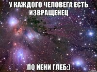 У каждого человега есть извращенец По иени Глеб:)