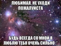 Любимая, не уходи пожалуйста Будь всегда со мной Я люблю тебя очень сильно :*