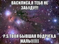 Василиса,я тебя не забуду!!! Р.S.твоя бывшая подруга,а жаль((((((