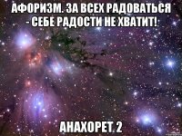 Афоризм. За всех радоваться - себе радости не хватит! Анахорет 2