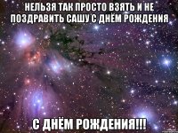 Нельзя так просто взять и не поздравить Сашу с Днём Рождения С ДНЁМ РОЖДЕНИЯ!!!