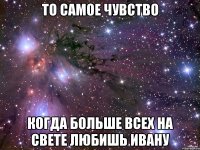 то самое чувство когда больше всех на свете любишь ивану