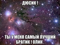 ДЮСИК ! Ты у меня самый лучший братик ! ОЛИК .