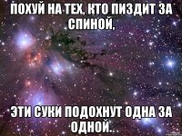 похуй на тех, кто пиздит за спиной, эти суки подохнут одна за одной.