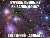 Куришь, пьешь, не бываешь дома? Внеземной - долбаеб