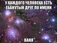 У каждого человека есть ебанутый друг по имени Ваня