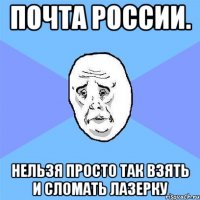 почта россии. нельзя просто так взять и сломать лазерку