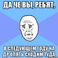 Да че вы, ребят, в следующем году на ДР опять сходим туда