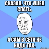 Сказал, что ушел спать, а сам в сети.Не надо так.