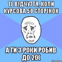 те відчуття, коли курсова 50 сторінок а ти 3 роки робив до 20(