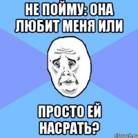 не пойму: она любит меня или просто ей насрать?