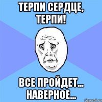 терпи сердце, терпи! все пройдет... наверное...