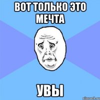 вот только это мечта увы