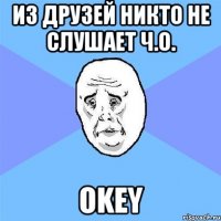 Из друзей никто не слушает Ч.О. Okey