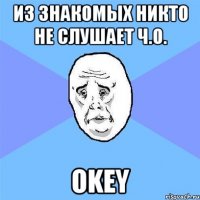 Из знакомых никто не слушает Ч.О. Okey