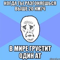 Когда ты разгоняешься выше 20 км/ч в мире грустит один АТ