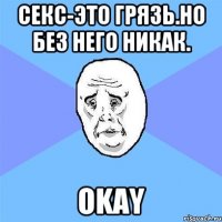 Секс-это грязь.Но без него никак. OKAY