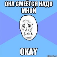 Она смеётся надо мной OKAY