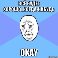 Всё будет хорошо..Когда-нибудь OKAY