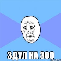  здул на 300