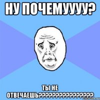 Ну почемуууу? Ты не отвечаешь????????????????