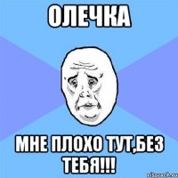 ОлЕчка Мне плохо тут,без тебя!!!