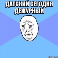 Датский сегодня дежурный 