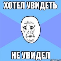 Хотел увидеть Не увидел