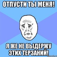 Отпусти ты меня! Я же не выдержу этих терзаний!