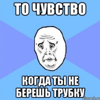 ТО ЧУВСТВО КОГДА ТЫ НЕ БЕРЕШЬ ТРУБКУ