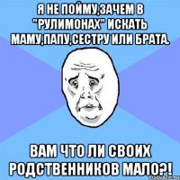 Я не пойму,зачем в "Рулимонах" искать маму,папу,сестру или брата. Вам что ли своих родственников мало?!