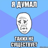 Я думал Таких не существует