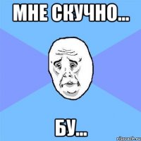 Мне скучно... Бу...