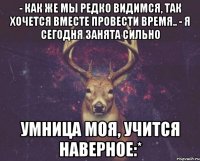 - Как же мы редко видимся, так хочется вместе провести время.. - Я сегодня занята сильно Умница моя, учится наверное:*