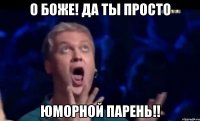 О боже! Да ты просто юморной парень!!